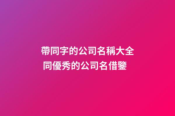 帶同字的公司名稱大全 同優秀的公司名借鑒-第1張-公司起名-玄機派